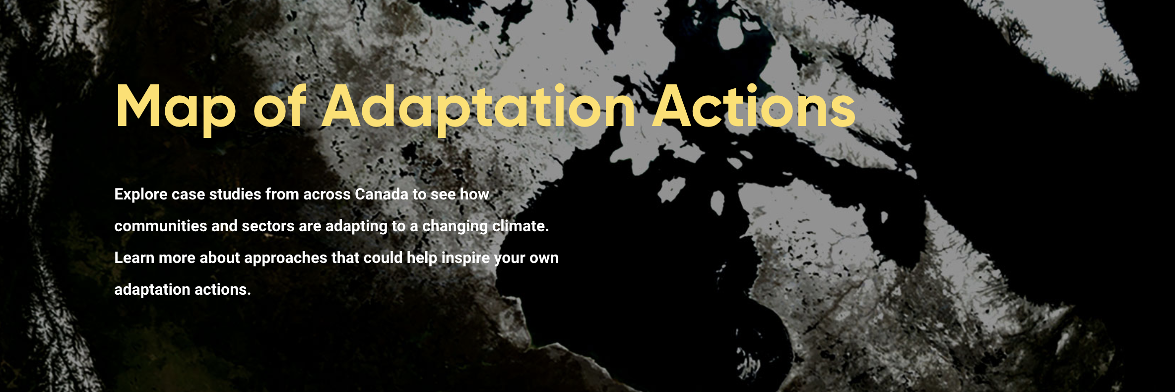 Le texte se lit comme suit : "Carte des mesures d'adaptation : Explorez les études de cas de tout le Canada pour voir comment les communautés et les secteurs s'adaptent aux changements climatiques. Apprenez-en davantage sur les approches qui pourraient inspirer vos propres mesures d'adaptation." En arrière-plan se trouve une image satellite du Canada.